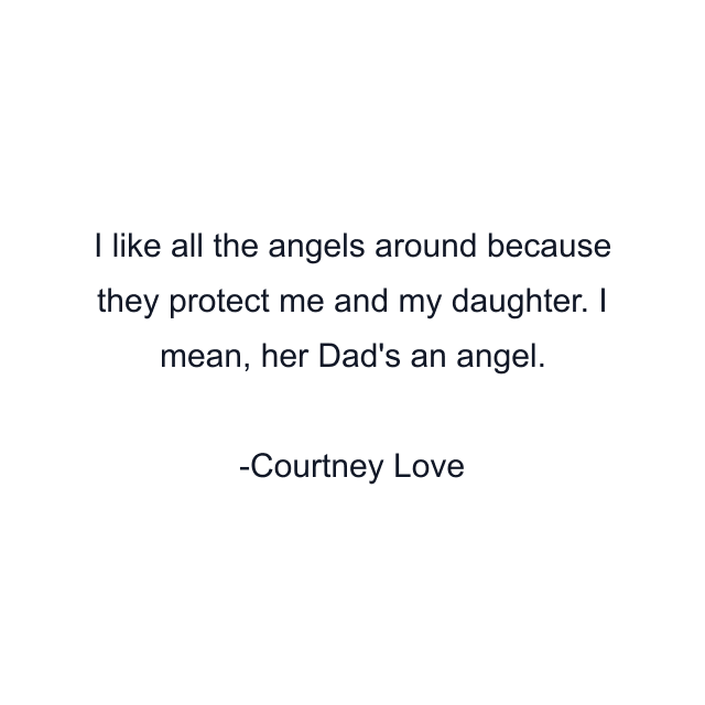 I like all the angels around because they protect me and my daughter. I mean, her Dad's an angel.