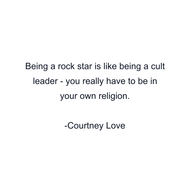 Being a rock star is like being a cult leader - you really have to be in your own religion.