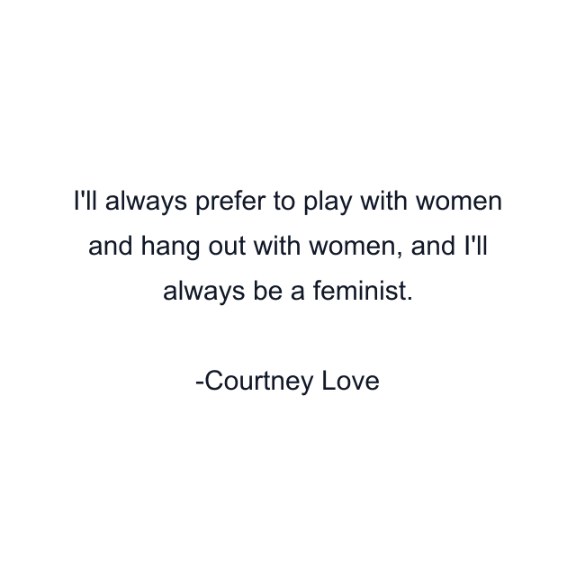 I'll always prefer to play with women and hang out with women, and I'll always be a feminist.