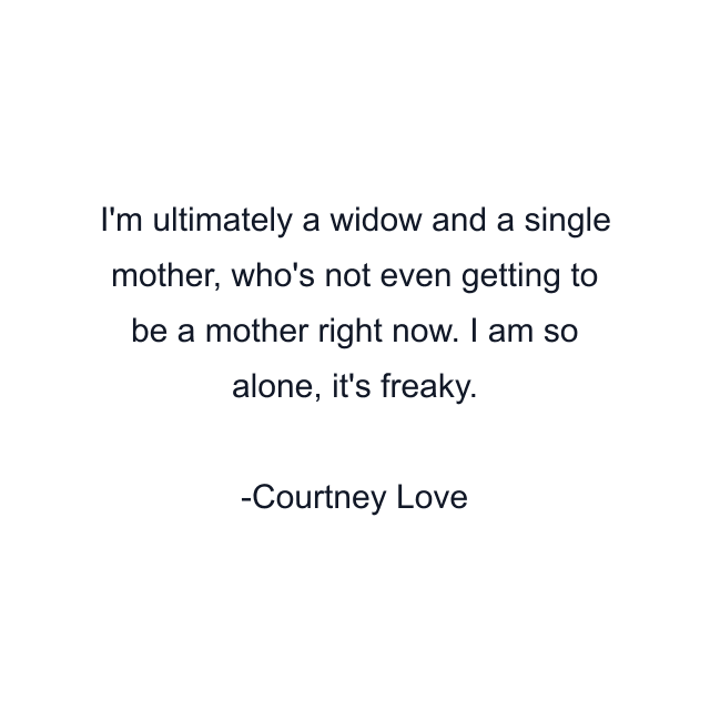 I'm ultimately a widow and a single mother, who's not even getting to be a mother right now. I am so alone, it's freaky.