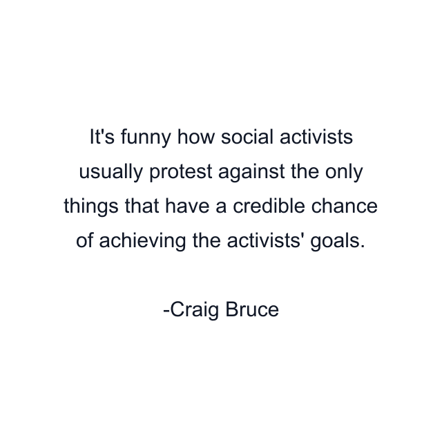 It's funny how social activists usually protest against the only things that have a credible chance of achieving the activists' goals.