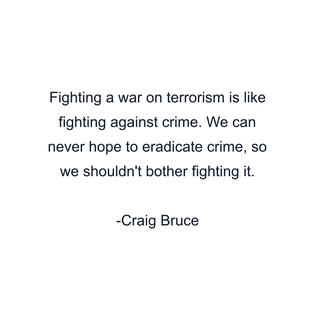 Fighting a war on terrorism is like fighting against crime. We can never hope to eradicate crime, so we shouldn't bother fighting it.