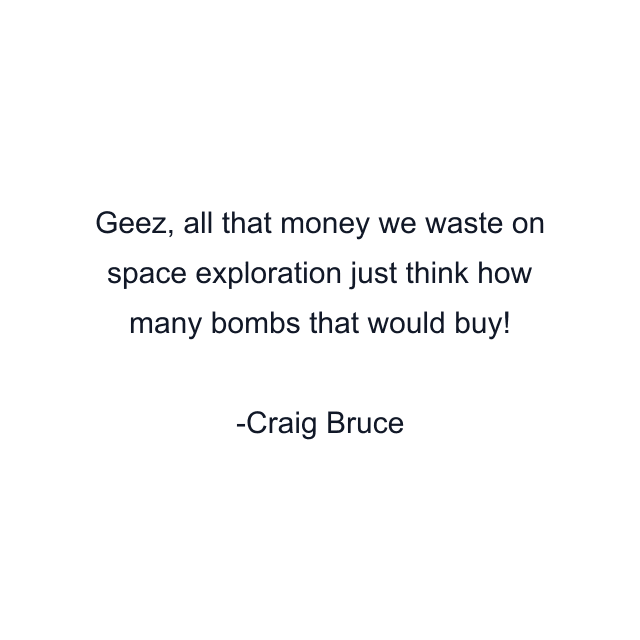 Geez, all that money we waste on space exploration just think how many bombs that would buy!