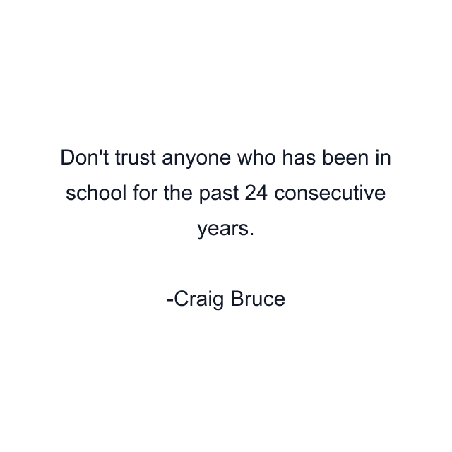 Don't trust anyone who has been in school for the past 24 consecutive years.