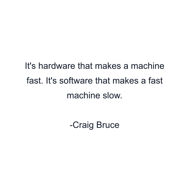 It's hardware that makes a machine fast. It's software that makes a fast machine slow.