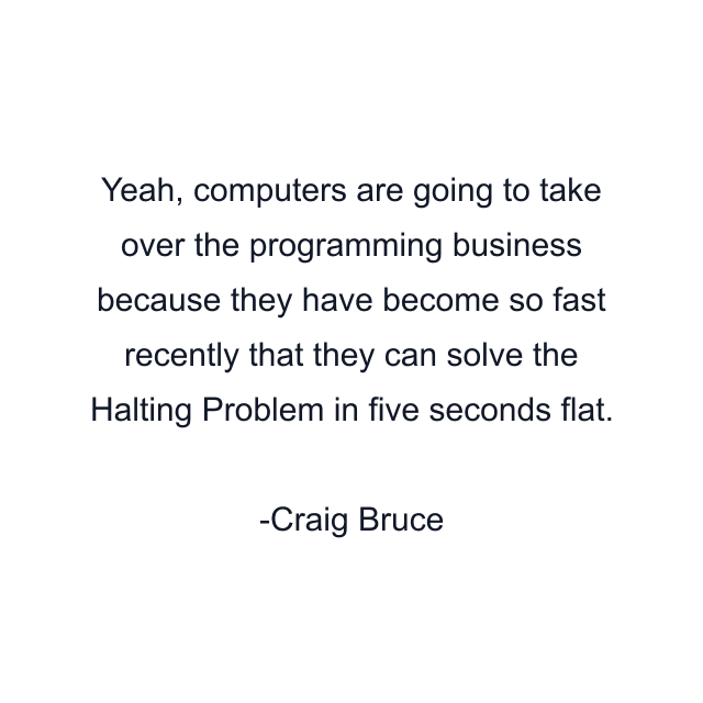 Yeah, computers are going to take over the programming business because they have become so fast recently that they can solve the Halting Problem in five seconds flat.