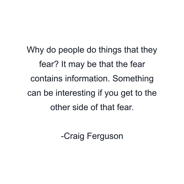 Why do people do things that they fear? It may be that the fear contains information. Something can be interesting if you get to the other side of that fear.