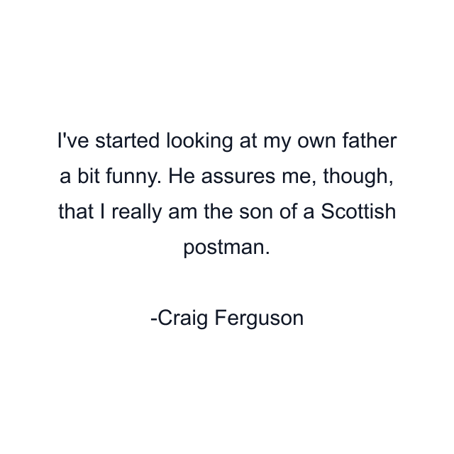 I've started looking at my own father a bit funny. He assures me, though, that I really am the son of a Scottish postman.