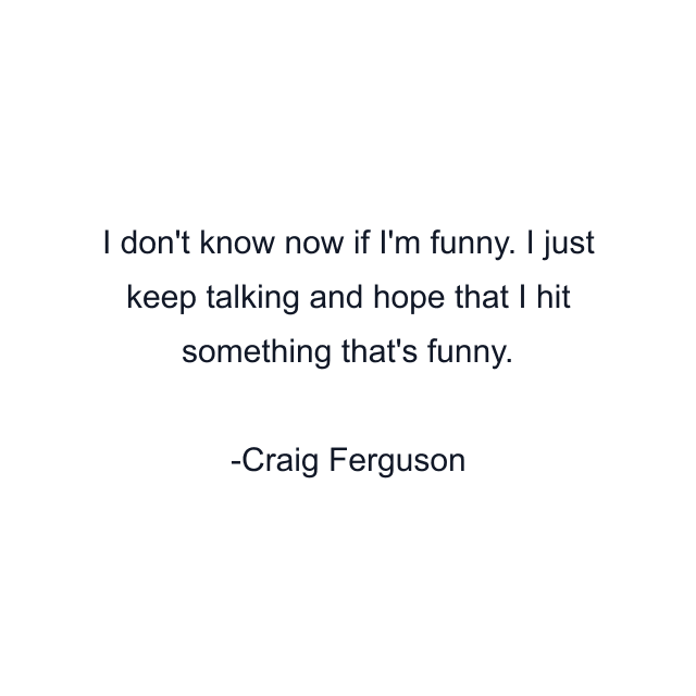 I don't know now if I'm funny. I just keep talking and hope that I hit something that's funny.