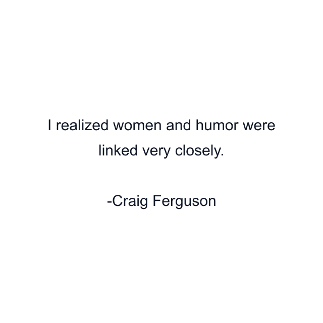 I realized women and humor were linked very closely.