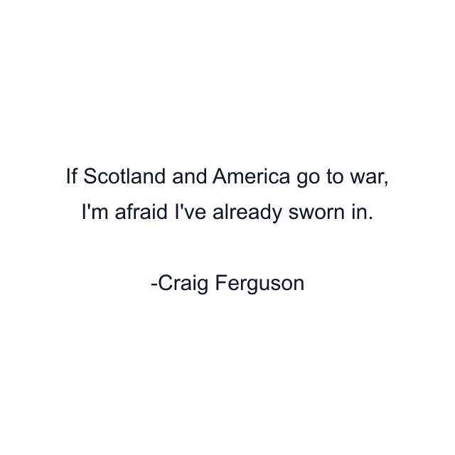 If Scotland and America go to war, I'm afraid I've already sworn in.