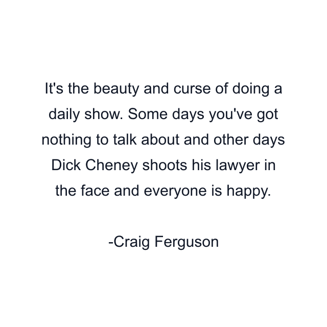 It's the beauty and curse of doing a daily show. Some days you've got nothing to talk about and other days Dick Cheney shoots his lawyer in the face and everyone is happy.