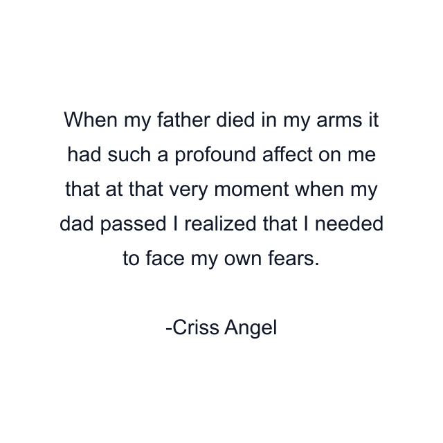 When my father died in my arms it had such a profound affect on me that at that very moment when my dad passed I realized that I needed to face my own fears.