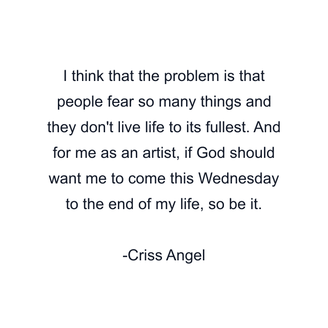 I think that the problem is that people fear so many things and they don't live life to its fullest. And for me as an artist, if God should want me to come this Wednesday to the end of my life, so be it.