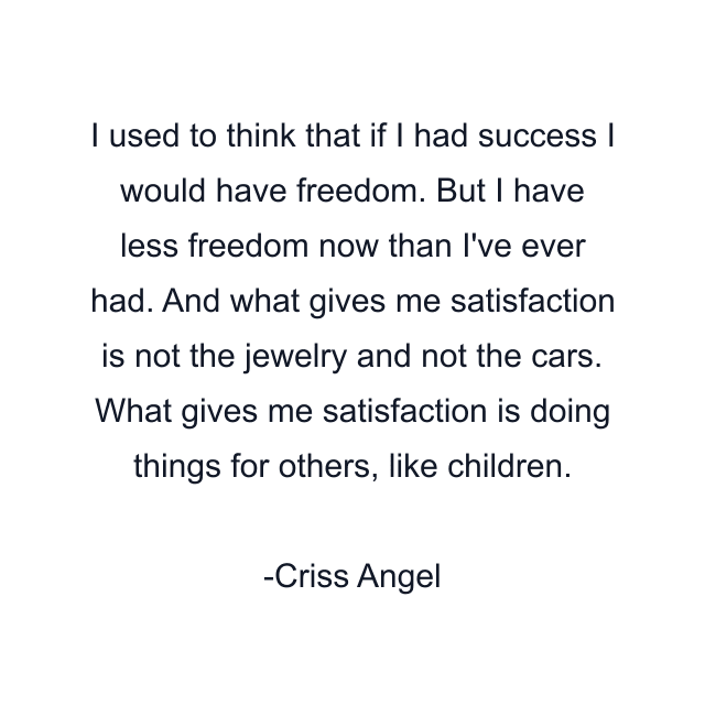 I used to think that if I had success I would have freedom. But I have less freedom now than I've ever had. And what gives me satisfaction is not the jewelry and not the cars. What gives me satisfaction is doing things for others, like children.