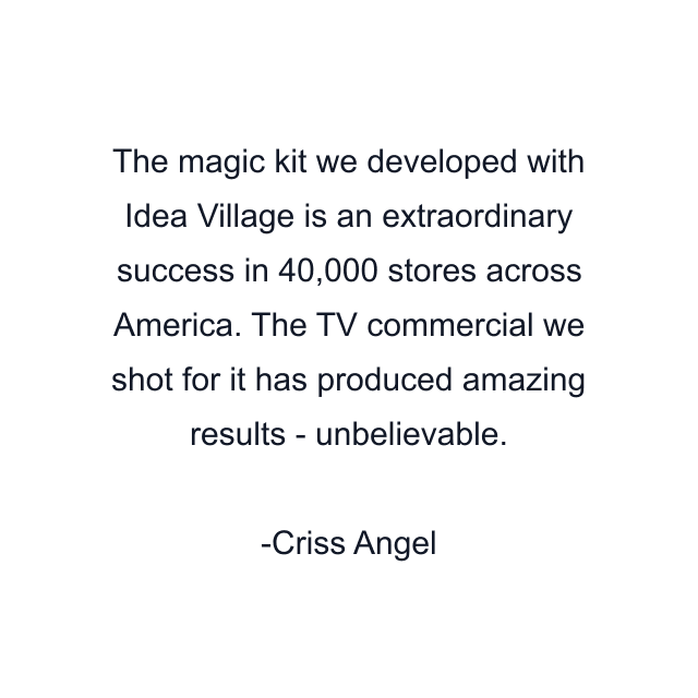 The magic kit we developed with Idea Village is an extraordinary success in 40,000 stores across America. The TV commercial we shot for it has produced amazing results - unbelievable.