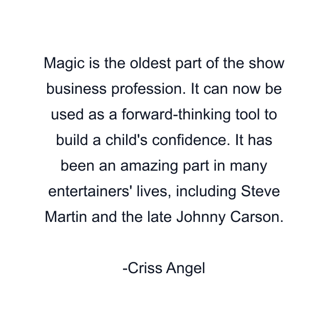 Magic is the oldest part of the show business profession. It can now be used as a forward-thinking tool to build a child's confidence. It has been an amazing part in many entertainers' lives, including Steve Martin and the late Johnny Carson.