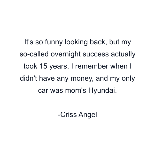 It's so funny looking back, but my so-called overnight success actually took 15 years. I remember when I didn't have any money, and my only car was mom's Hyundai.