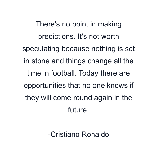 There's no point in making predictions. It's not worth speculating because nothing is set in stone and things change all the time in football. Today there are opportunities that no one knows if they will come round again in the future.