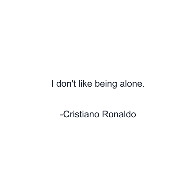 I don't like being alone.