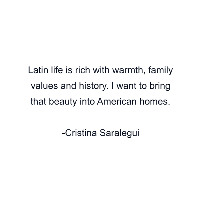 Latin life is rich with warmth, family values and history. I want to bring that beauty into American homes.