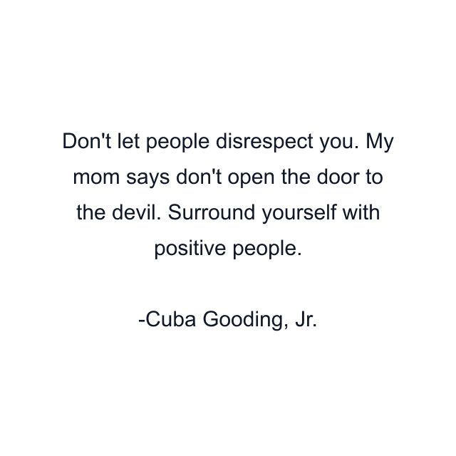 Don't let people disrespect you. My mom says don't open the door to the devil. Surround yourself with positive people.