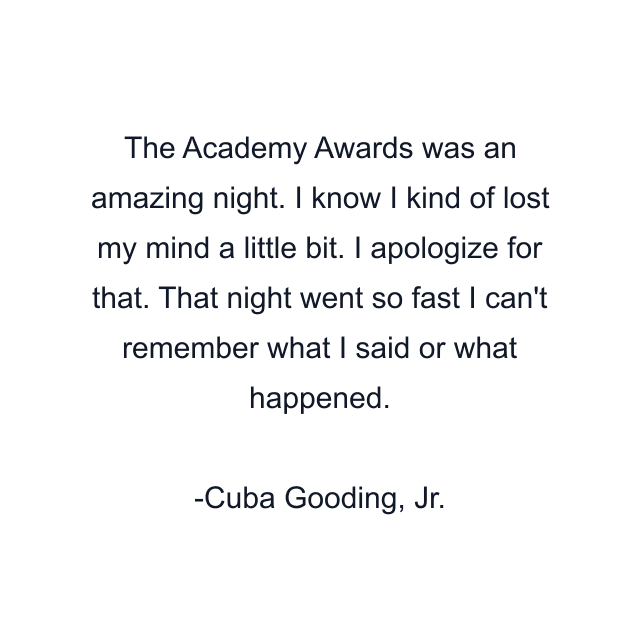 The Academy Awards was an amazing night. I know I kind of lost my mind a little bit. I apologize for that. That night went so fast I can't remember what I said or what happened.