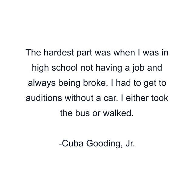 The hardest part was when I was in high school not having a job and always being broke. I had to get to auditions without a car. I either took the bus or walked.