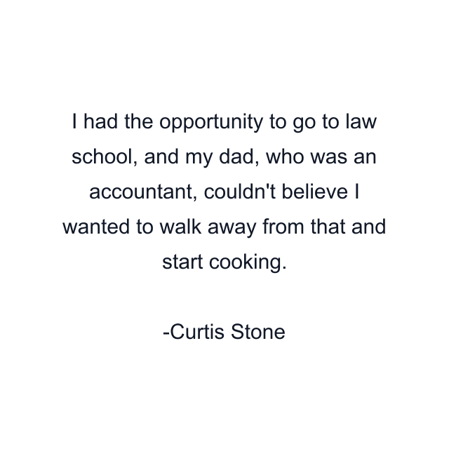 I had the opportunity to go to law school, and my dad, who was an accountant, couldn't believe I wanted to walk away from that and start cooking.