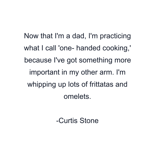 Now that I'm a dad, I'm practicing what I call 'one- handed cooking,' because I've got something more important in my other arm. I'm whipping up lots of frittatas and omelets.