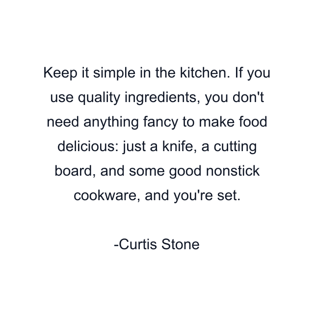 Keep it simple in the kitchen. If you use quality ingredients, you don't need anything fancy to make food delicious: just a knife, a cutting board, and some good nonstick cookware, and you're set.