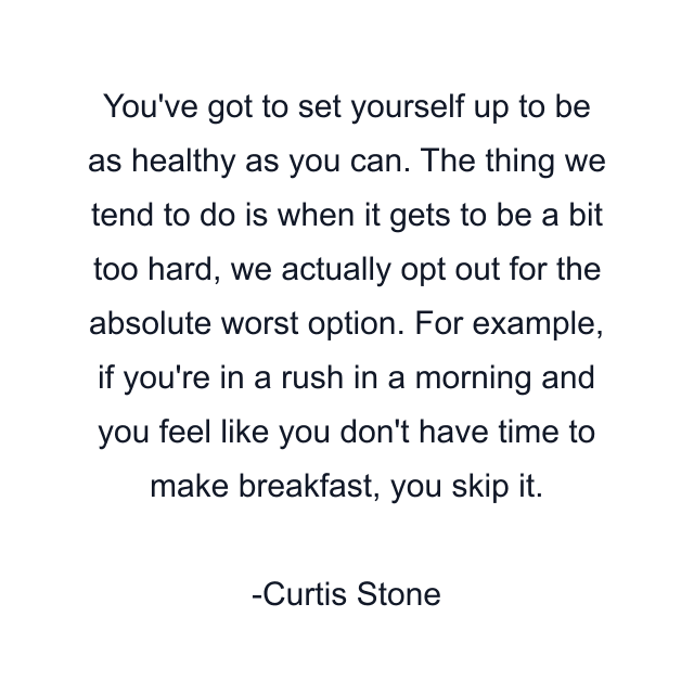 You've got to set yourself up to be as healthy as you can. The thing we tend to do is when it gets to be a bit too hard, we actually opt out for the absolute worst option. For example, if you're in a rush in a morning and you feel like you don't have time to make breakfast, you skip it.