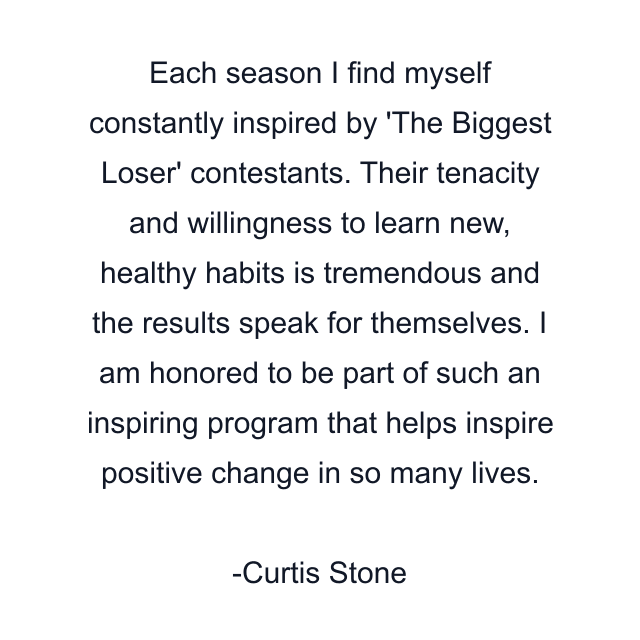 Each season I find myself constantly inspired by 'The Biggest Loser' contestants. Their tenacity and willingness to learn new, healthy habits is tremendous and the results speak for themselves. I am honored to be part of such an inspiring program that helps inspire positive change in so many lives.