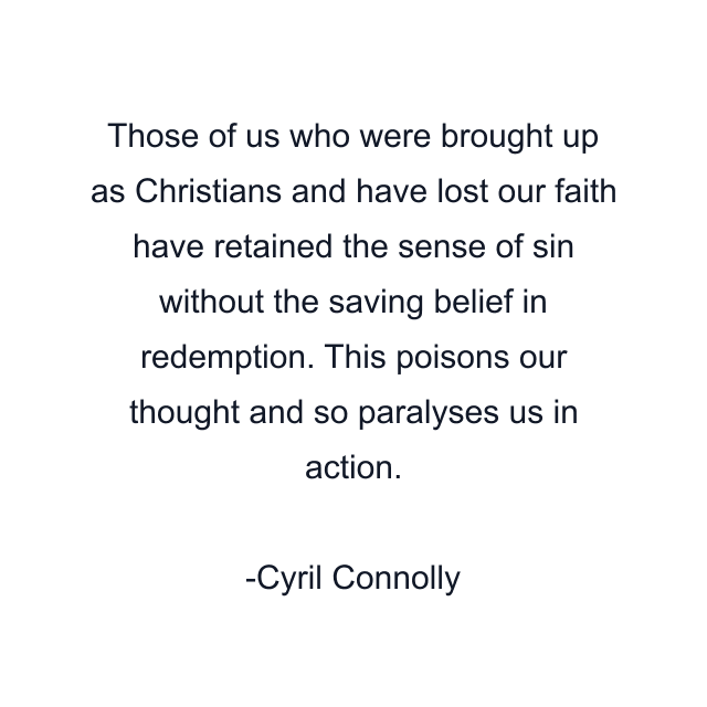 Those of us who were brought up as Christians and have lost our faith have retained the sense of sin without the saving belief in redemption. This poisons our thought and so paralyses us in action.