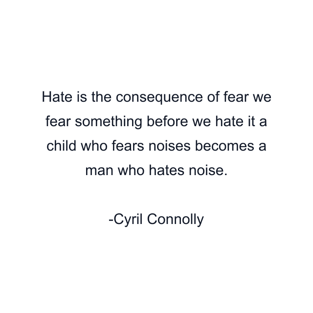 Hate is the consequence of fear we fear something before we hate it a child who fears noises becomes a man who hates noise.