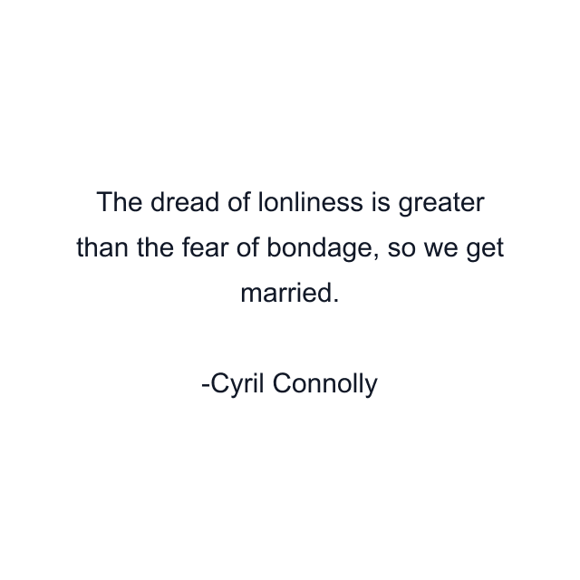 The dread of lonliness is greater than the fear of bondage, so we get married.