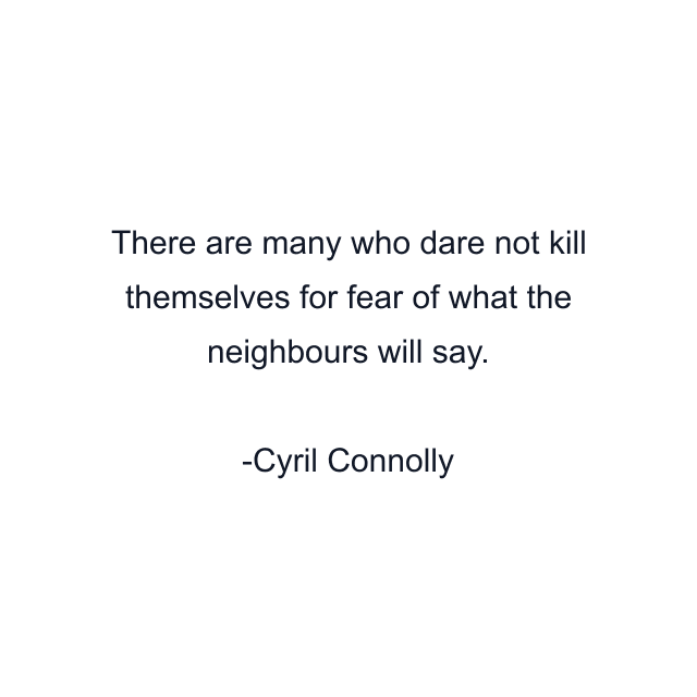 There are many who dare not kill themselves for fear of what the neighbours will say.