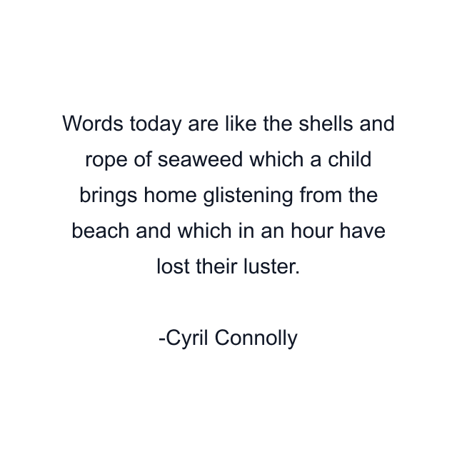 Words today are like the shells and rope of seaweed which a child brings home glistening from the beach and which in an hour have lost their luster.