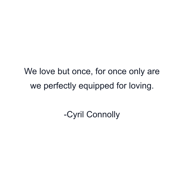 We love but once, for once only are we perfectly equipped for loving.