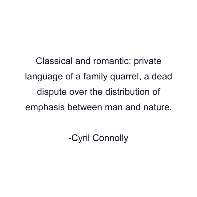 Classical and romantic: private language of a family quarrel, a dead dispute over the distribution of emphasis between man and nature.