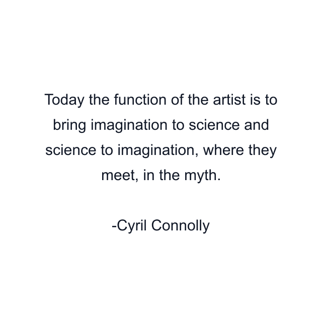 Today the function of the artist is to bring imagination to science and science to imagination, where they meet, in the myth.