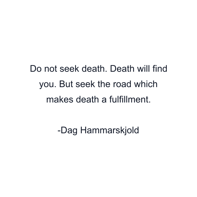 Do not seek death. Death will find you. But seek the road which makes death a fulfillment.