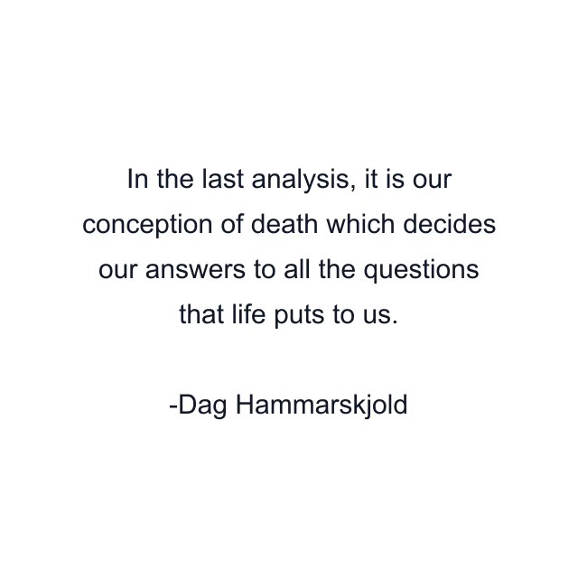 In the last analysis, it is our conception of death which decides our answers to all the questions that life puts to us.