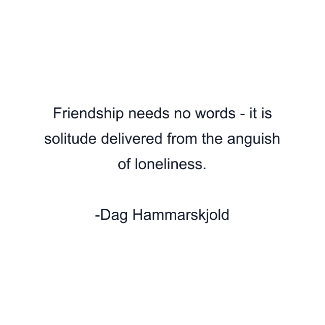 Friendship needs no words - it is solitude delivered from the anguish of loneliness.