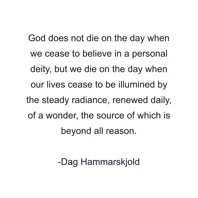 God does not die on the day when we cease to believe in a personal deity, but we die on the day when our lives cease to be illumined by the steady radiance, renewed daily, of a wonder, the source of which is beyond all reason.