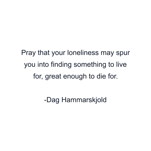 Pray that your loneliness may spur you into finding something to live for, great enough to die for.