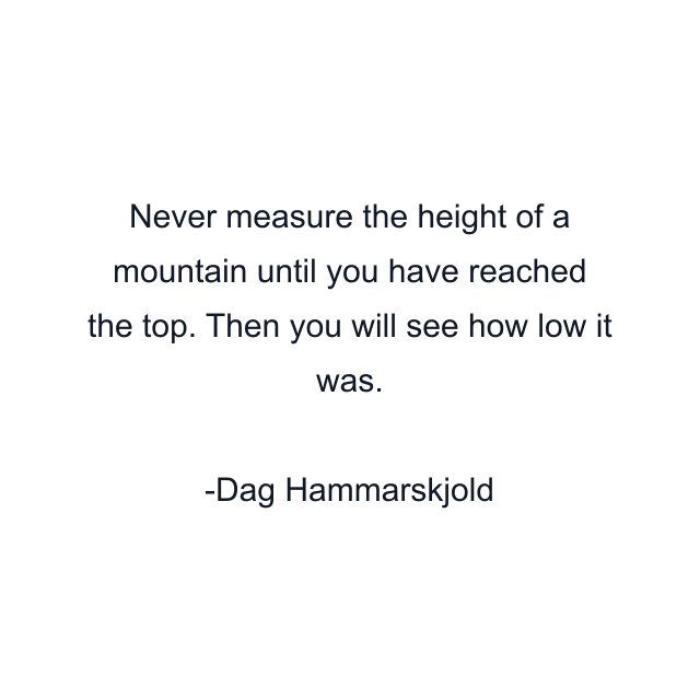 Never measure the height of a mountain until you have reached the top. Then you will see how low it was.