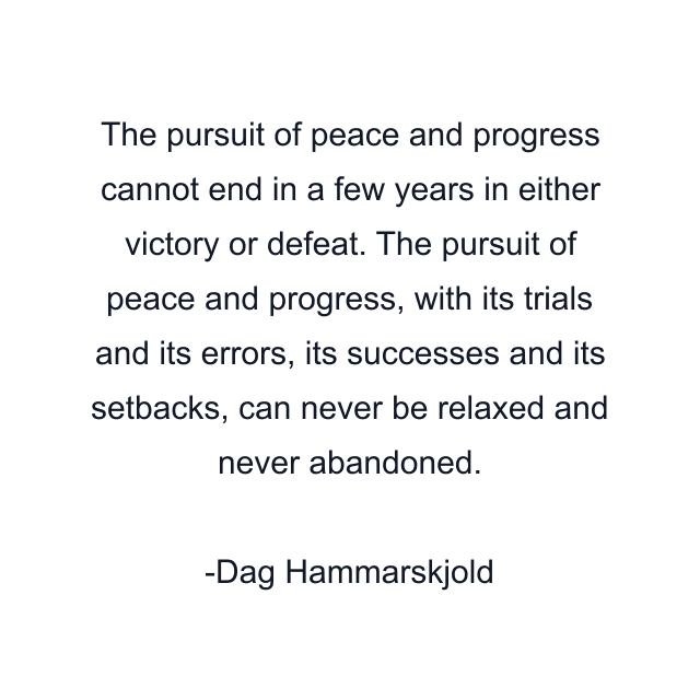 The pursuit of peace and progress cannot end in a few years in either victory or defeat. The pursuit of peace and progress, with its trials and its errors, its successes and its setbacks, can never be relaxed and never abandoned.