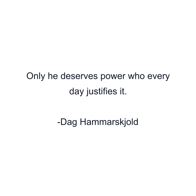 Only he deserves power who every day justifies it.