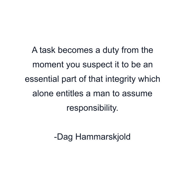 A task becomes a duty from the moment you suspect it to be an essential part of that integrity which alone entitles a man to assume responsibility.